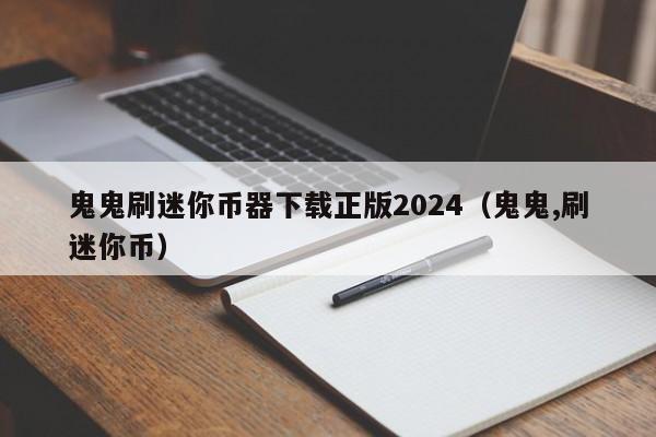 鬼鬼刷迷你币器下载正版2024（鬼鬼,刷迷你币）