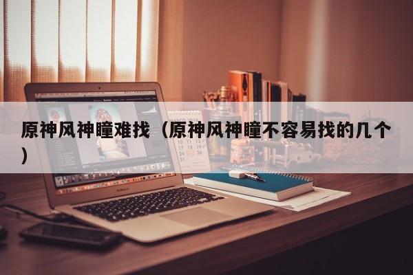 原神风神瞳难找（原神风神瞳不容易找的几个）