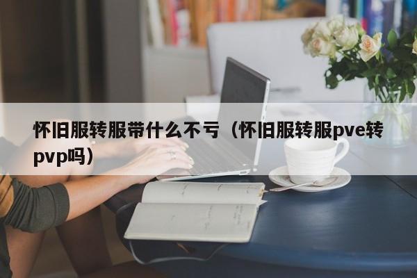 怀旧服转服带什么不亏（怀旧服转服pve转pvp吗）