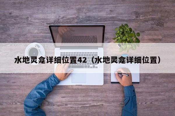 详细阅读:水地灵龛详细位置42(水地灵龛详细位置) 水地灵龛详细位置42(水地灵龛详细位置)