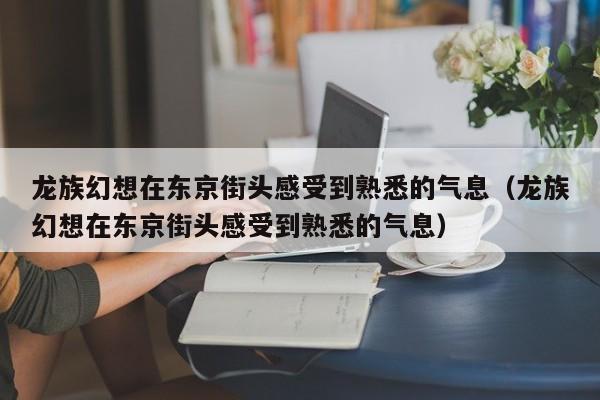 龙族幻想在东京街头感受到熟悉的气息（龙族幻想在东京街头感受到熟悉的气息）