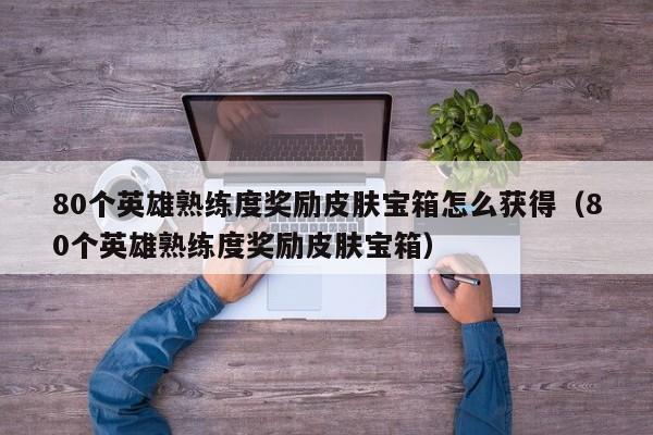 80个英雄熟练度奖励皮肤宝箱怎么获得（80个英雄熟练度奖励皮肤宝箱）
