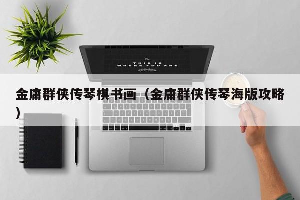 金庸群侠传琴棋书画（金庸群侠传琴海版攻略）
