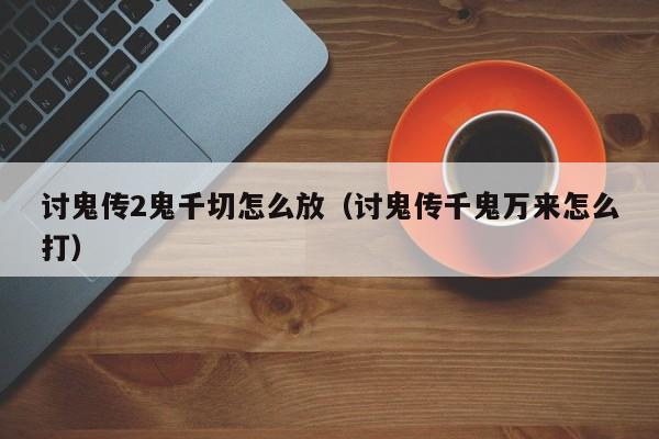 讨鬼传2鬼千切怎么放（讨鬼传千鬼万来怎么打）