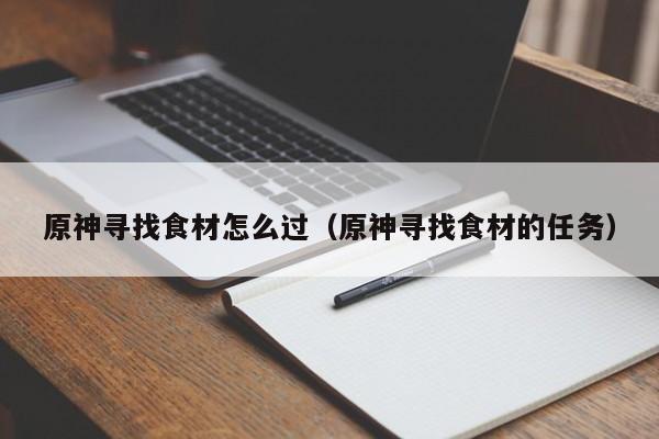 详细阅读:原神寻找食材怎么过(原神寻找食材的任务) 原神寻找食材怎么过(原神寻找食材的任务)