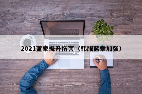 2021蓝拳提升伤害（韩服蓝拳加强）
