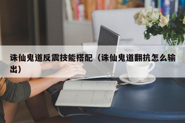 诛仙鬼道反震技能搭配（诛仙鬼道翻抗怎么输出）
