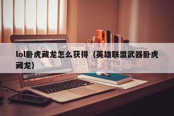 lol卧虎藏龙怎么获得（英雄联盟武器卧虎藏龙）