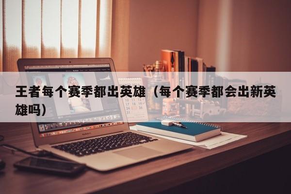 王者每个赛季都出英雄（每个赛季都会出新英雄吗）