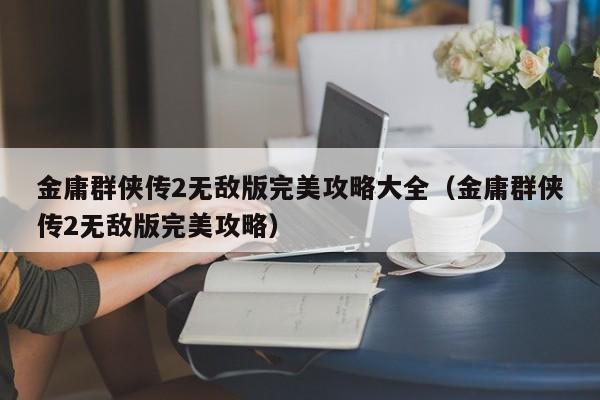 金庸群侠传2无敌版完美攻略大全（金庸群侠传2无敌版完美攻略）