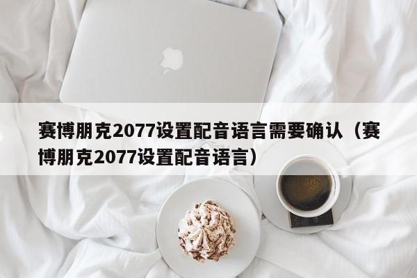 赛博朋克2077设置配音语言需要确认（赛博朋克2077设置配音语言）